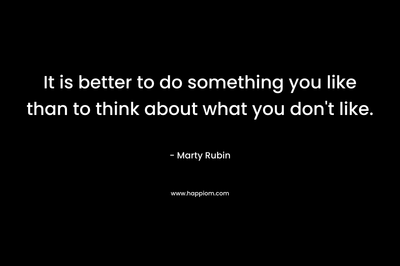 It is better to do something you like than to think about what you don't like.