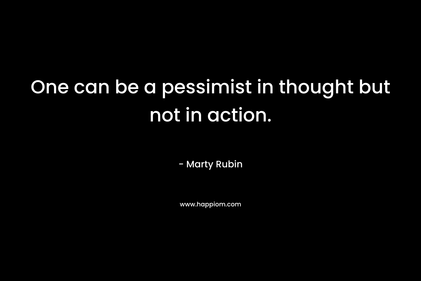 One can be a pessimist in thought but not in action. – Marty Rubin