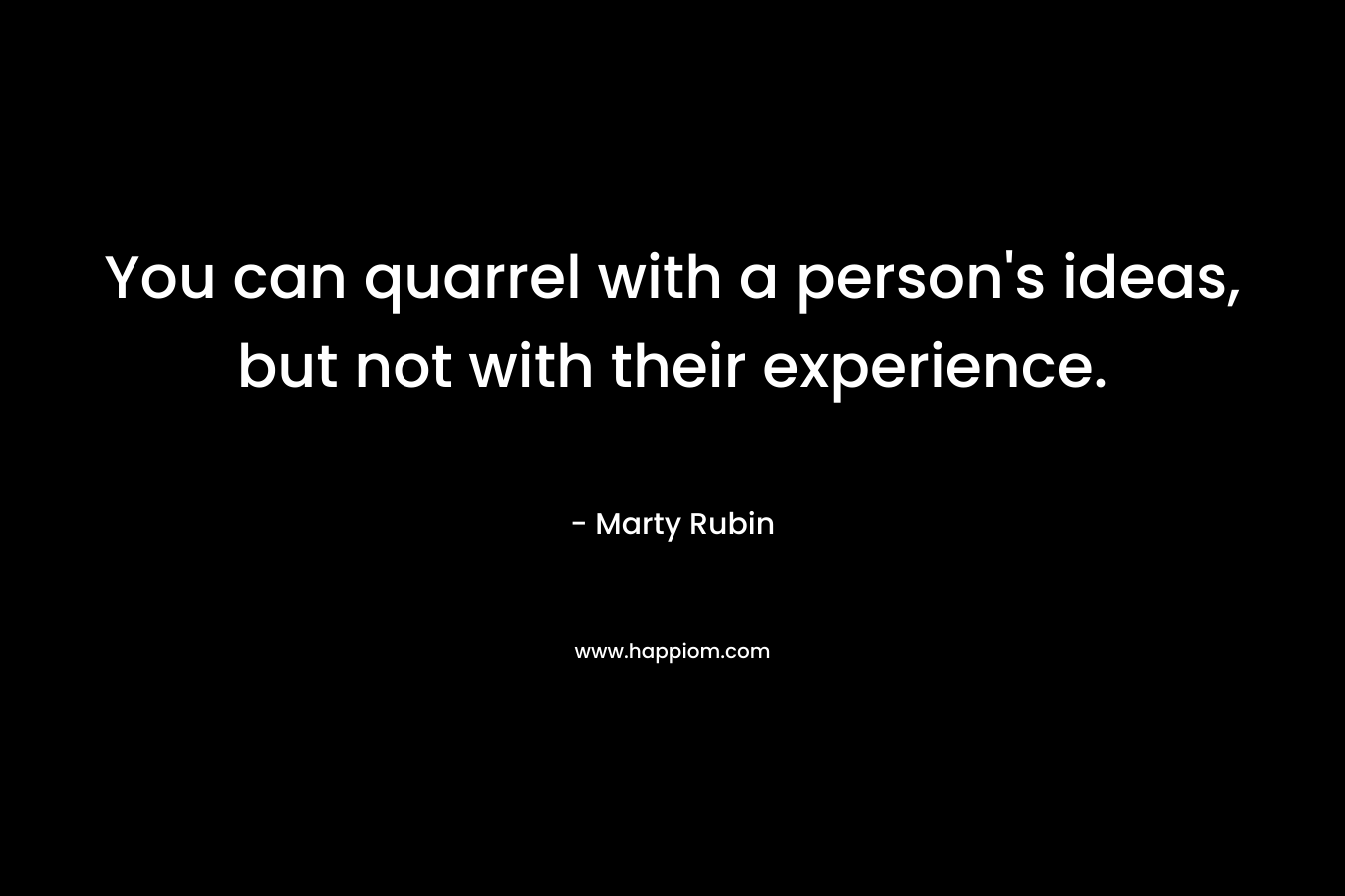 You can quarrel with a person's ideas, but not with their experience.