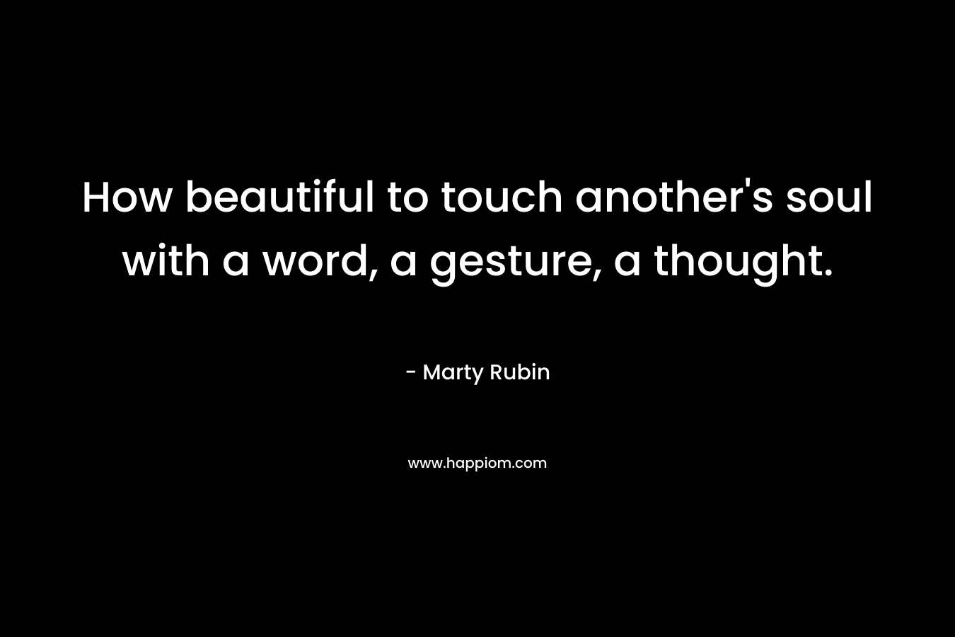 How beautiful to touch another's soul with a word, a gesture, a thought.