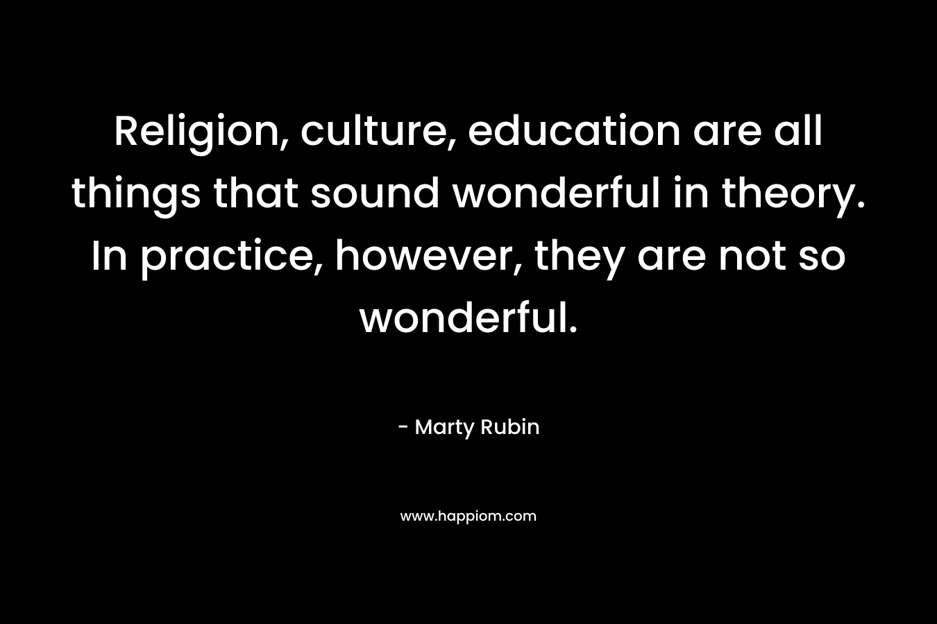 Religion, culture, education are all things that sound wonderful in theory. In practice, however, they are not so wonderful.