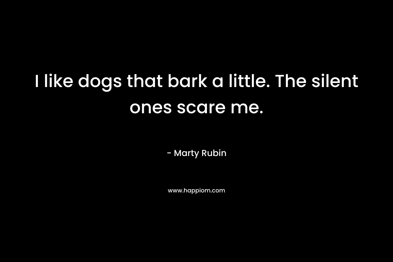 I like dogs that bark a little. The silent ones scare me. – Marty Rubin