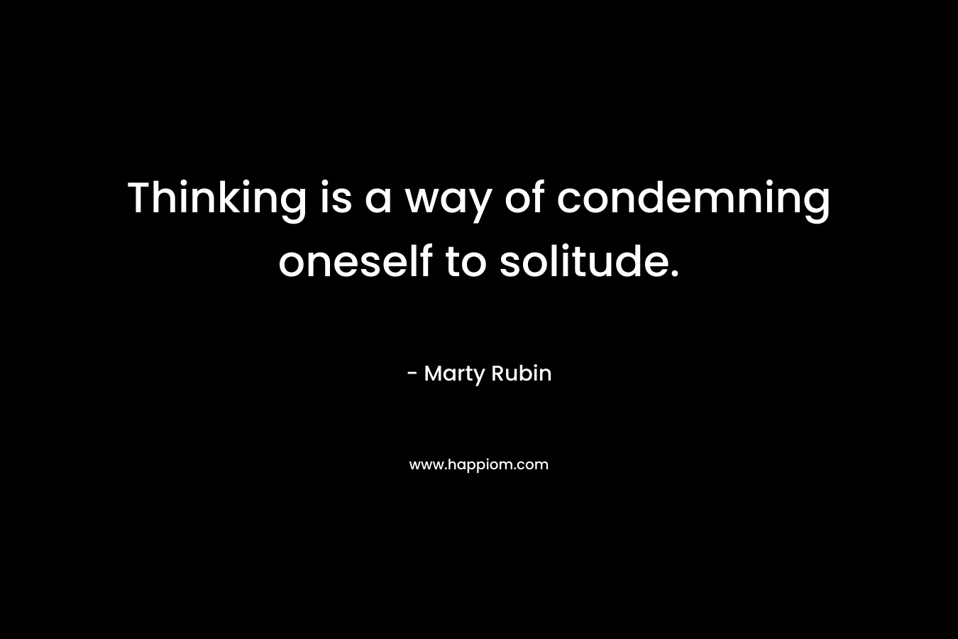Thinking is a way of condemning oneself to solitude. – Marty Rubin