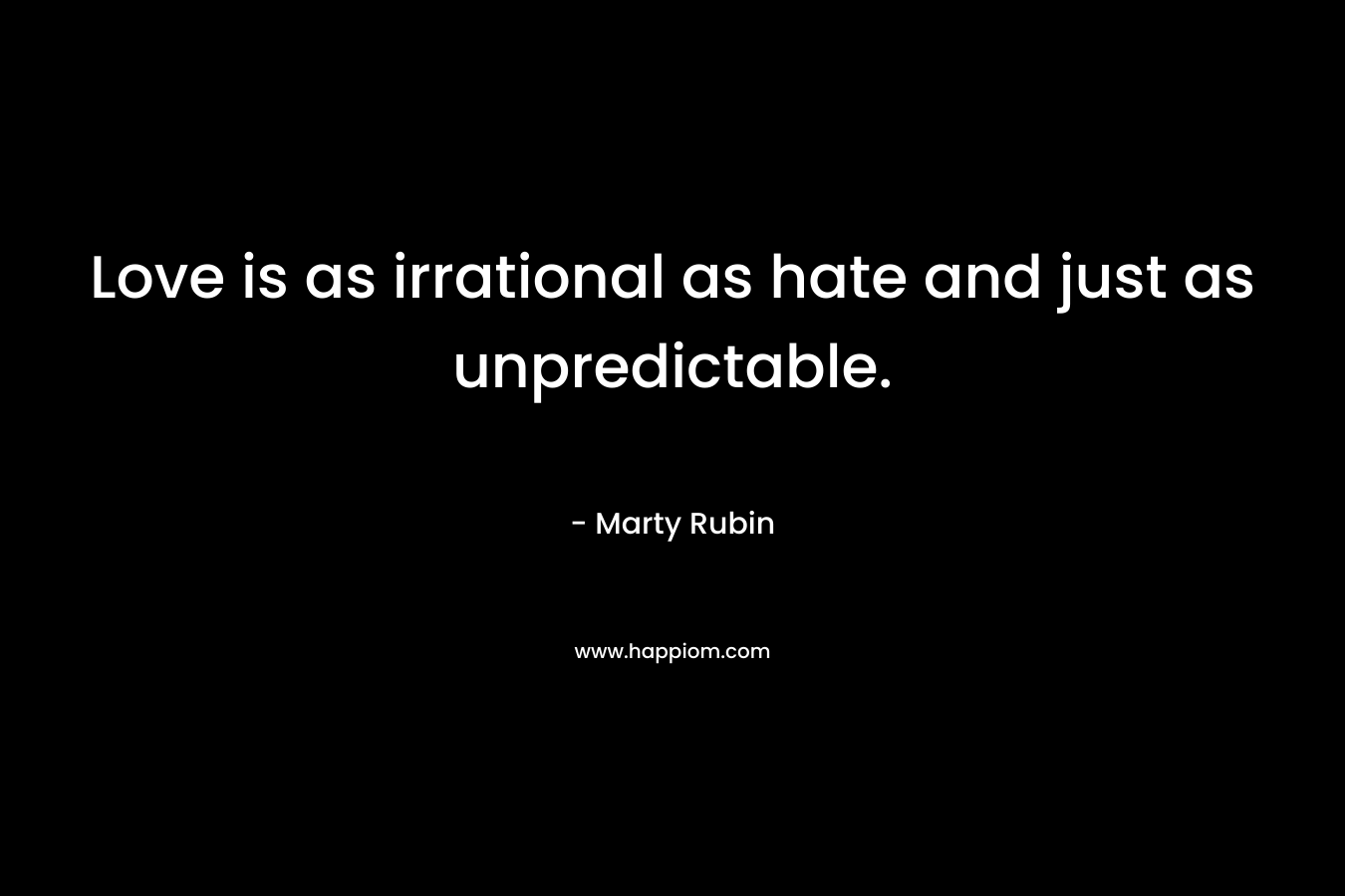 Love is as irrational as hate and just as unpredictable.