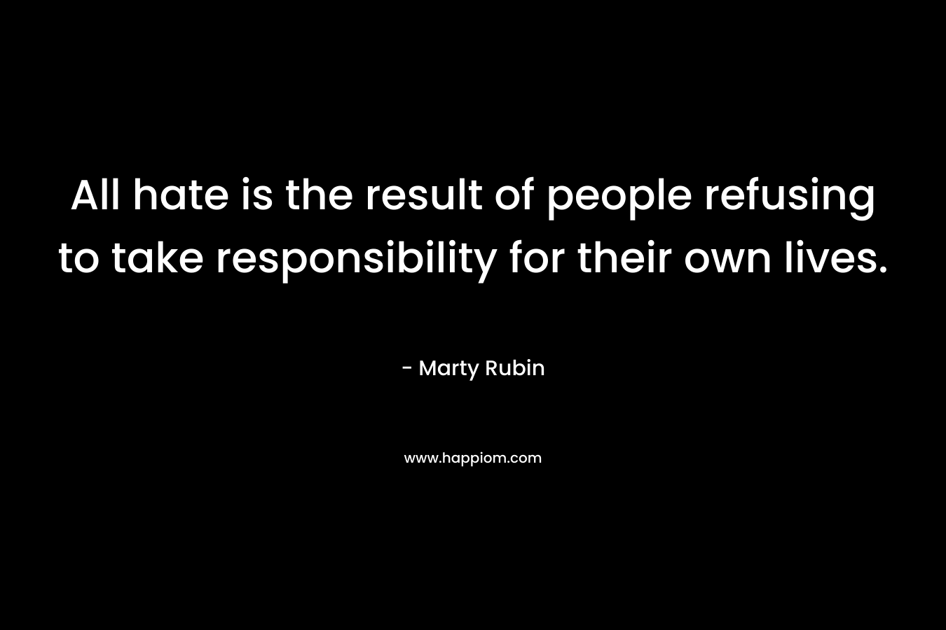 All hate is the result of people refusing to take responsibility for their own lives. – Marty Rubin