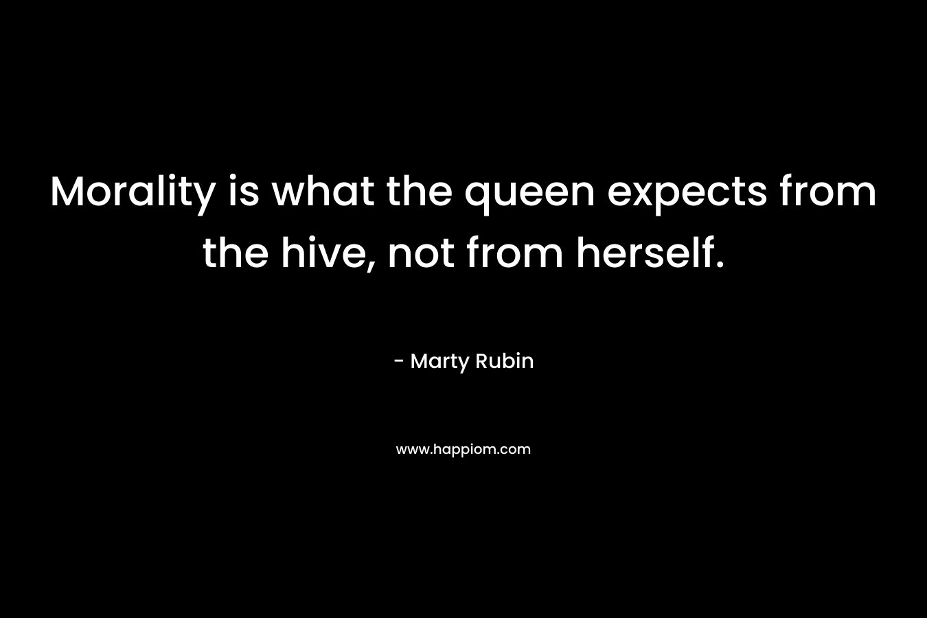 Morality is what the queen expects from the hive, not from herself.