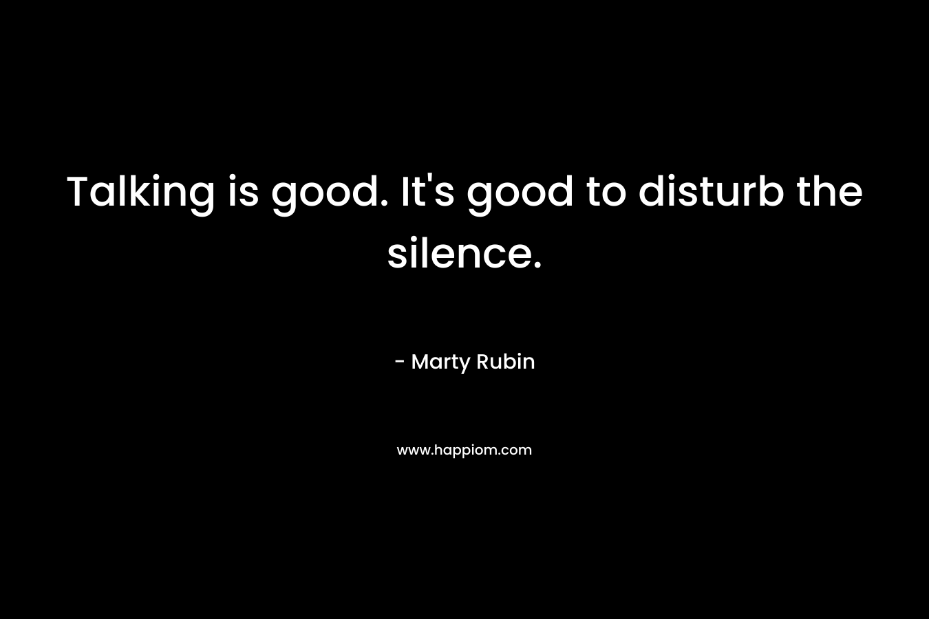 Talking is good. It's good to disturb the silence.