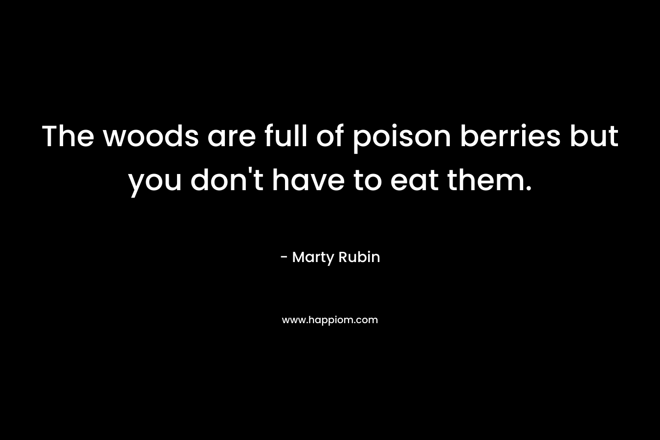 The woods are full of poison berries but you don’t have to eat them. – Marty Rubin
