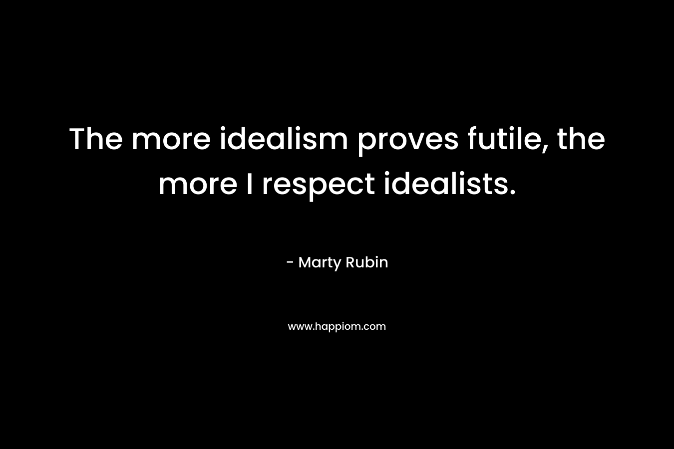 The more idealism proves futile, the more I respect idealists. – Marty Rubin
