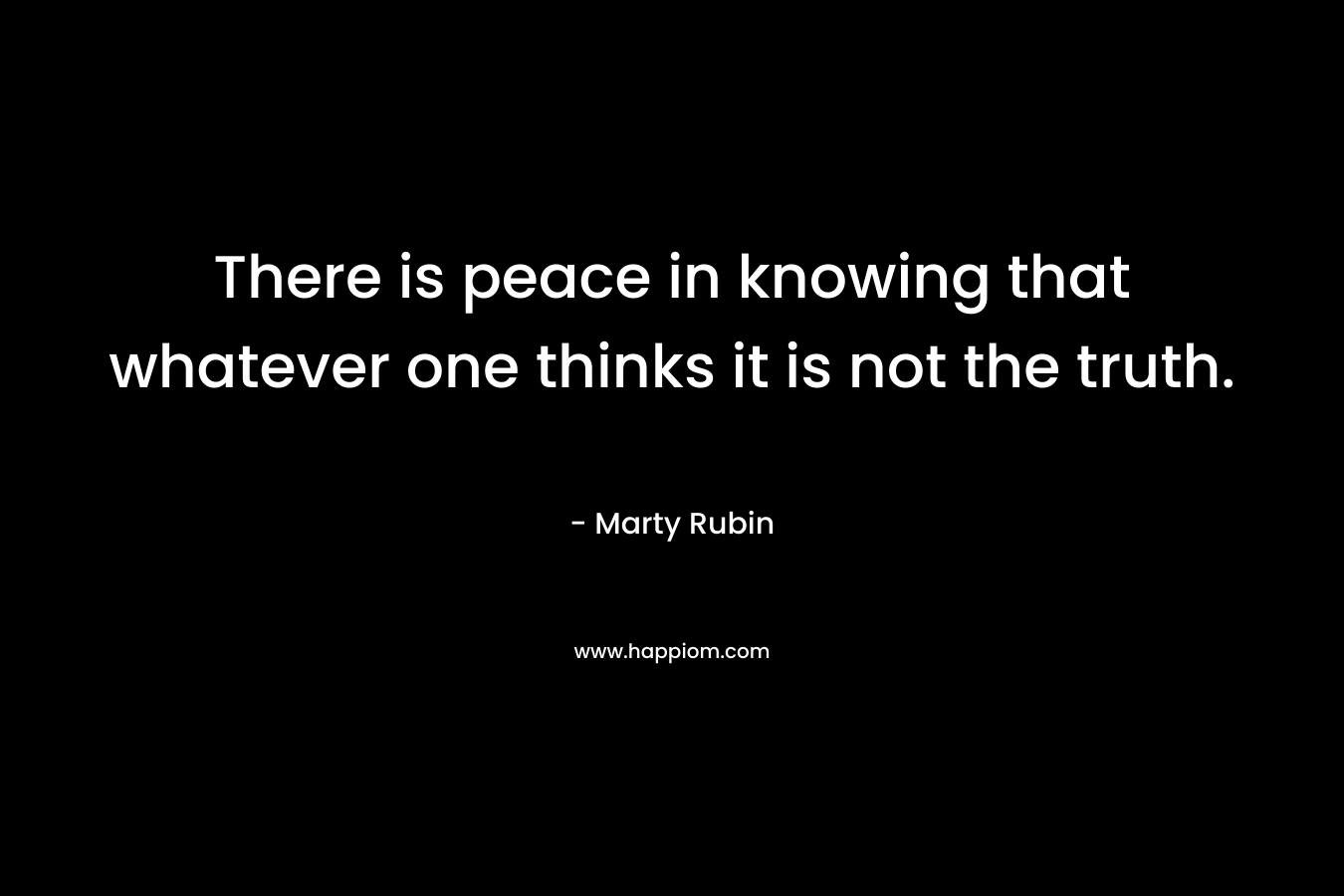 There is peace in knowing that whatever one thinks it is not the truth.