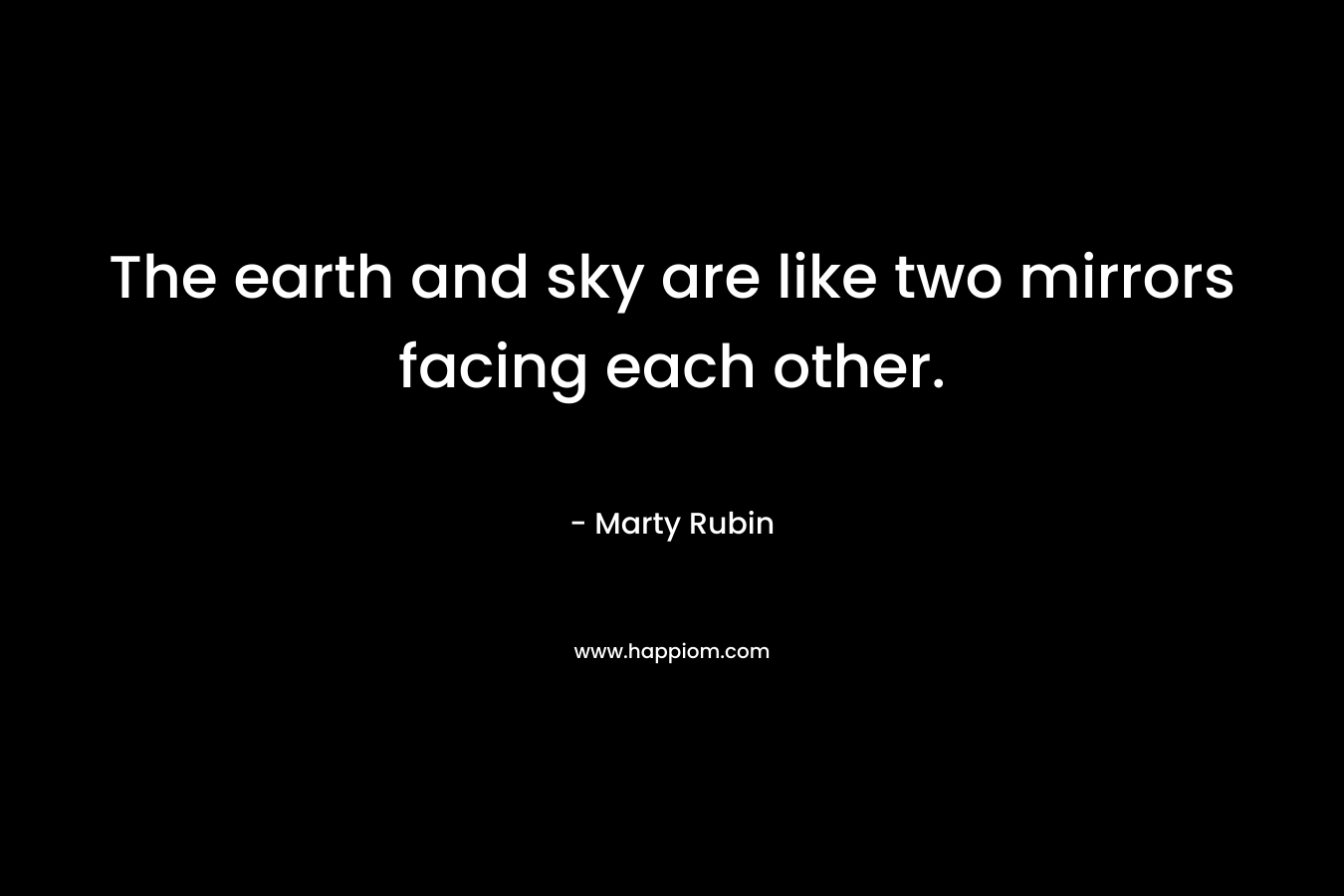 The earth and sky are like two mirrors facing each other. – Marty Rubin