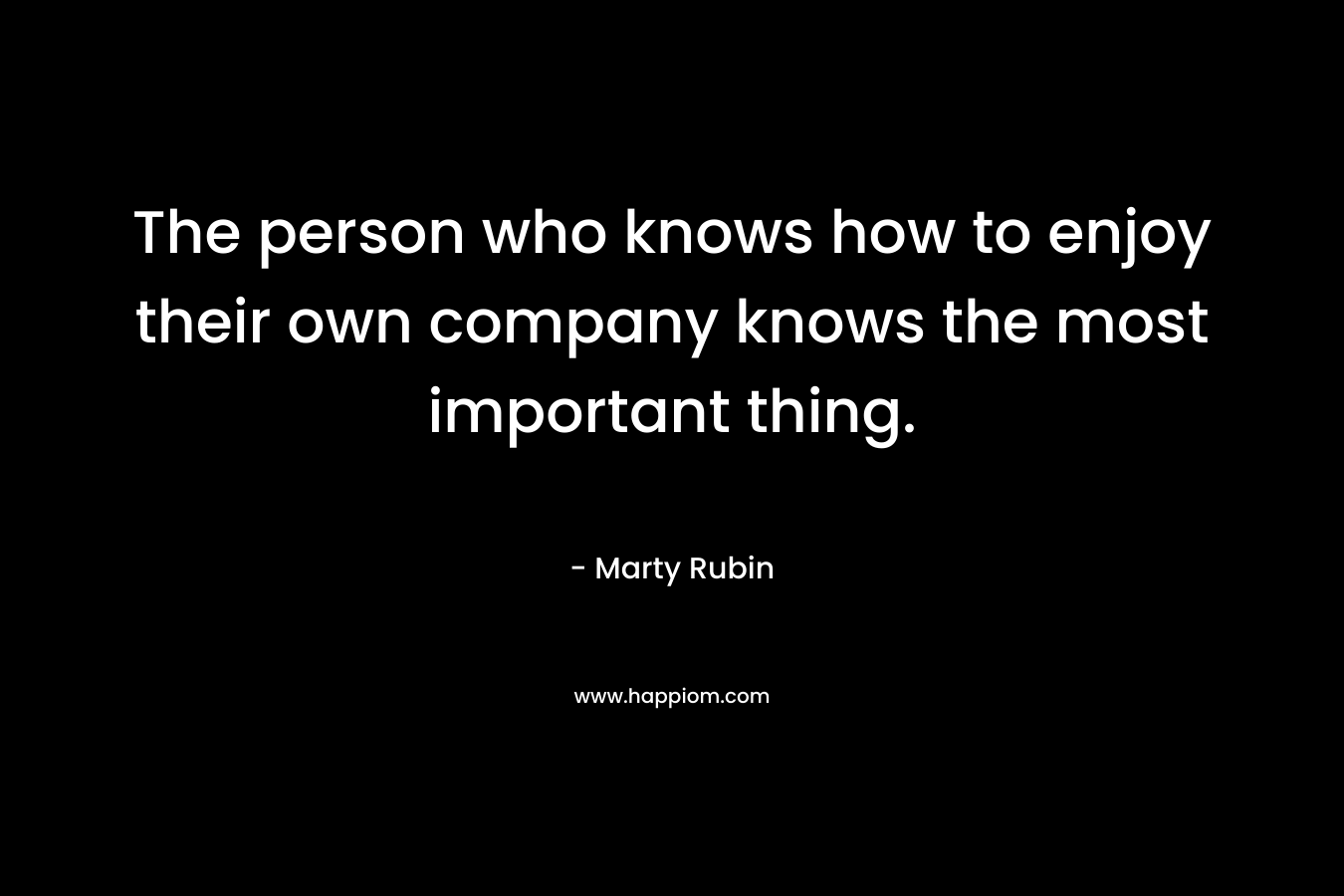 The person who knows how to enjoy their own company knows the most important thing.
