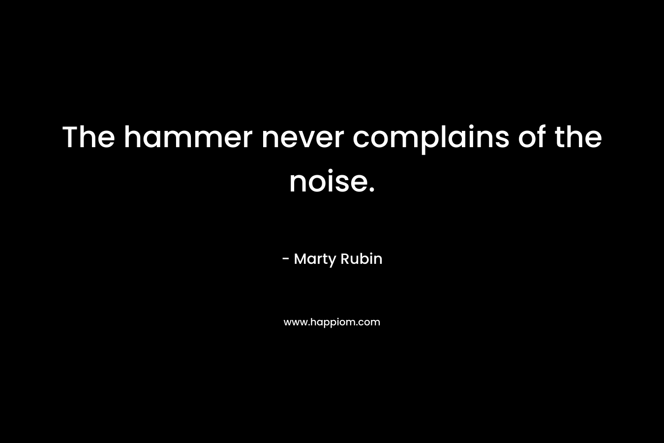 The hammer never complains of the noise.