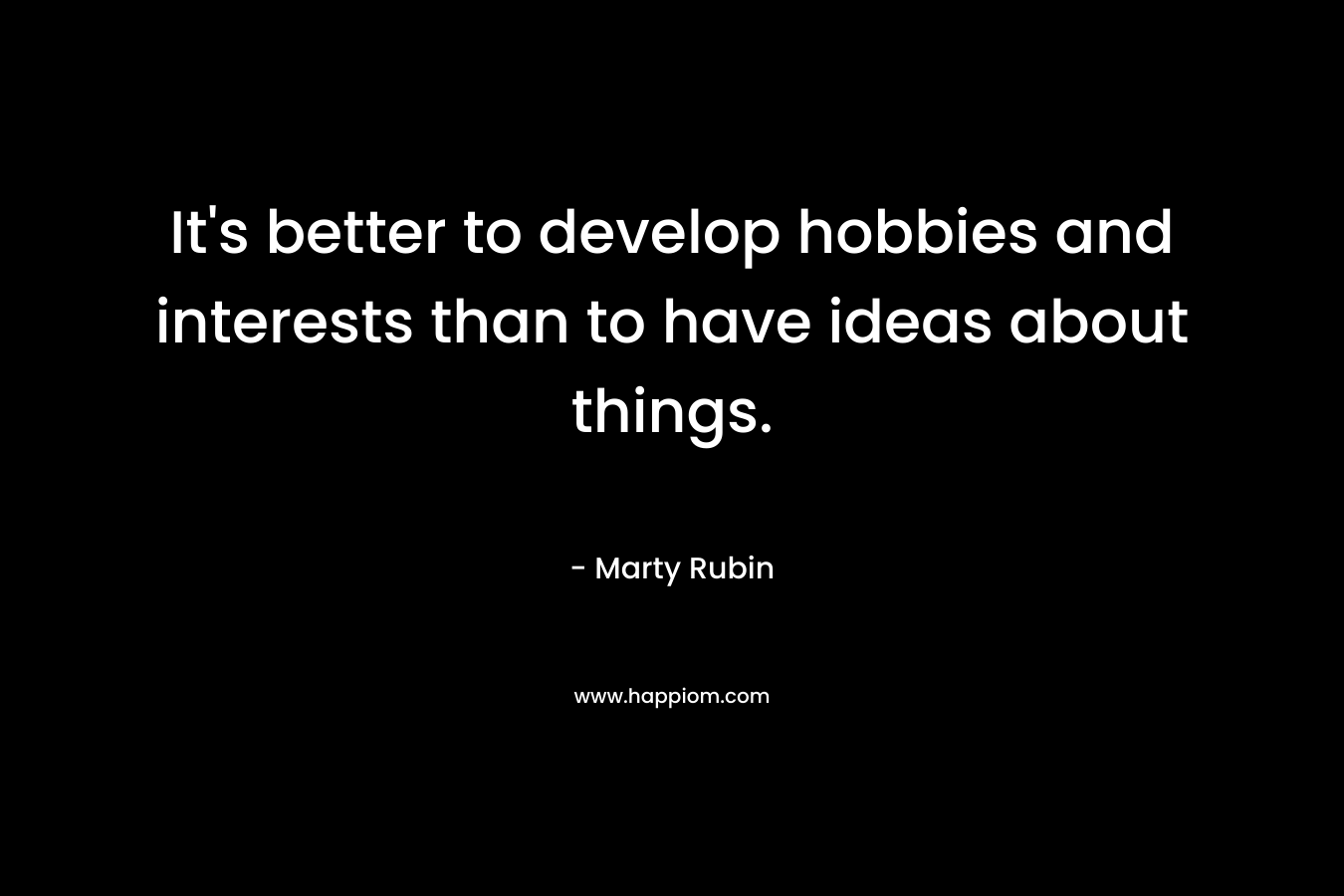 It’s better to develop hobbies and interests than to have ideas about things. – Marty Rubin