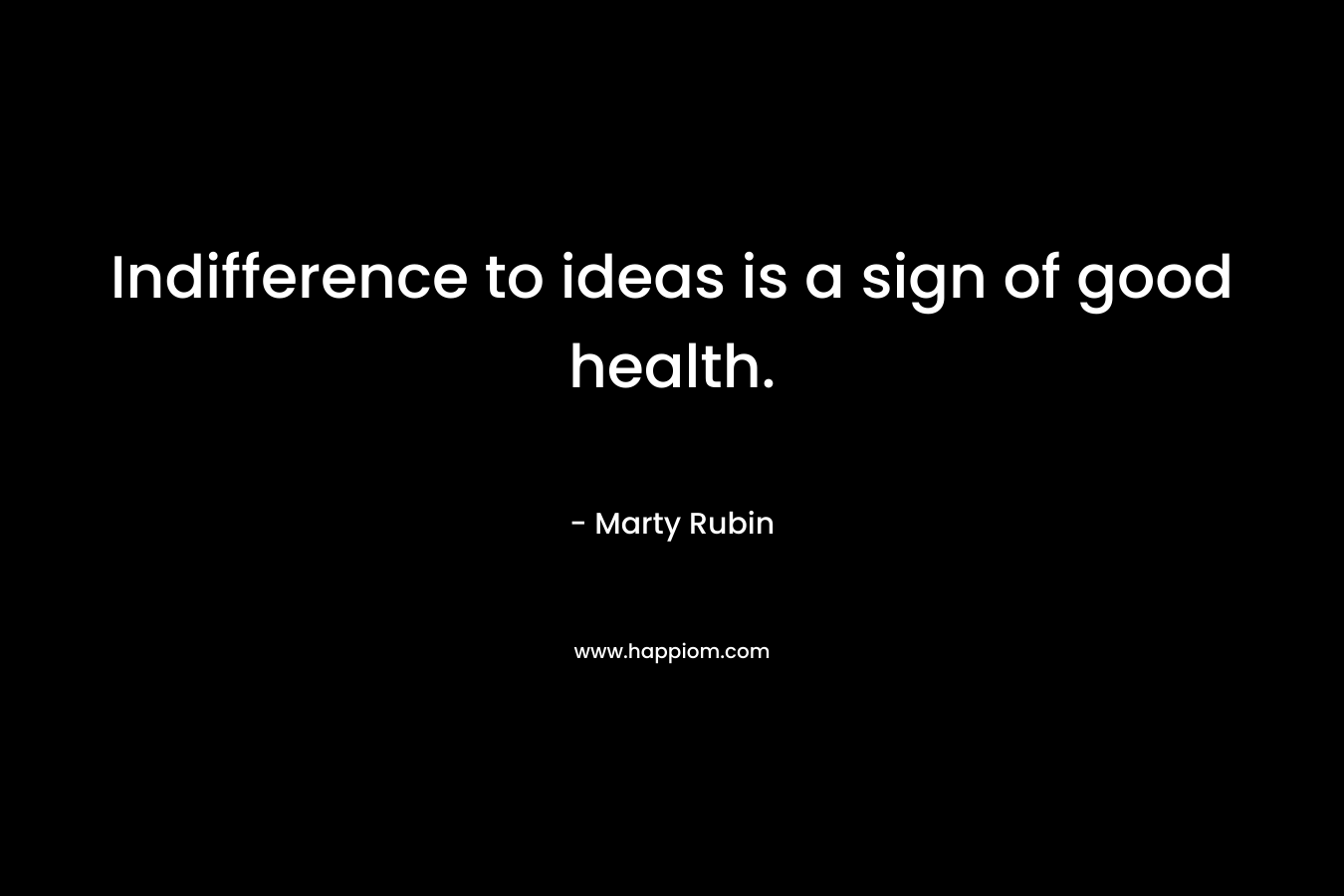 Indifference to ideas is a sign of good health. – Marty Rubin