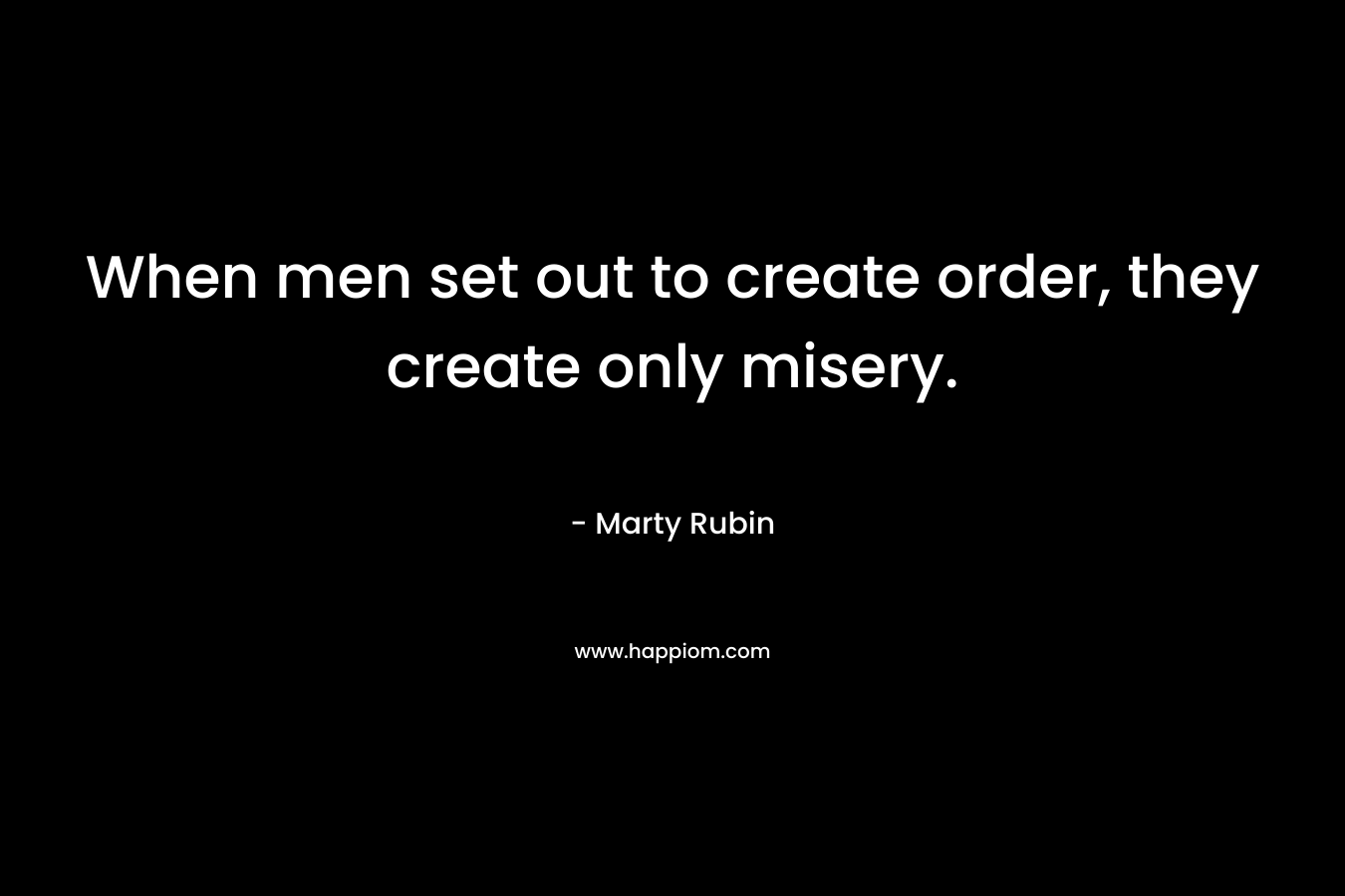 When men set out to create order, they create only misery.