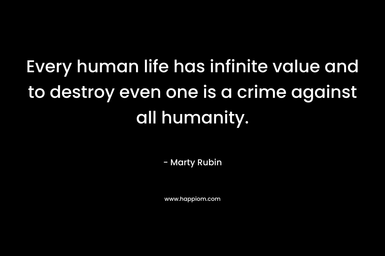 Every human life has infinite value and to destroy even one is a crime against all humanity. – Marty Rubin