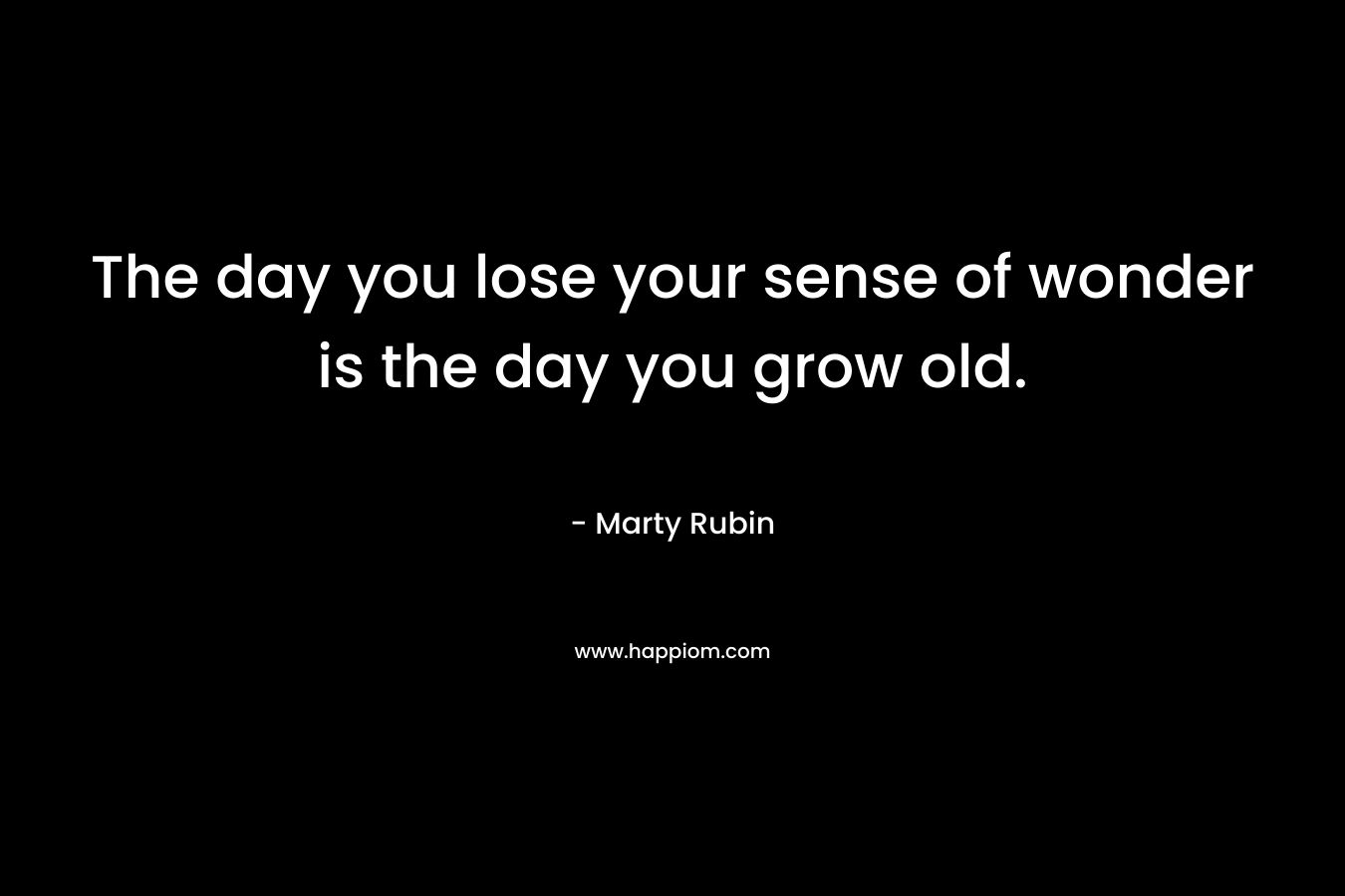 The day you lose your sense of wonder is the day you grow old.