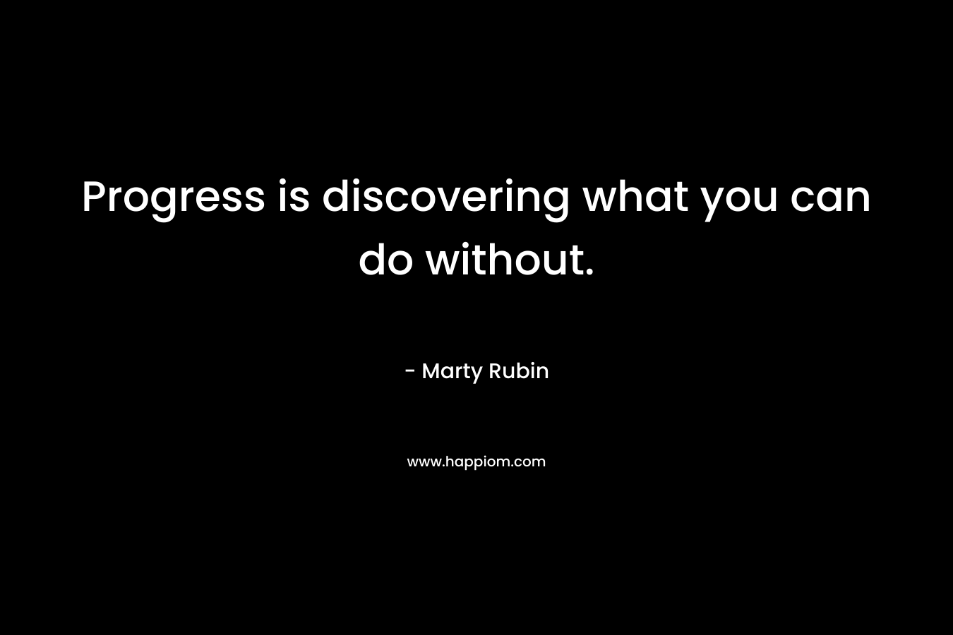 Progress is discovering what you can do without. – Marty Rubin