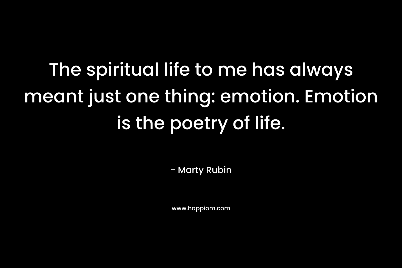 The spiritual life to me has always meant just one thing: emotion. Emotion is the poetry of life.