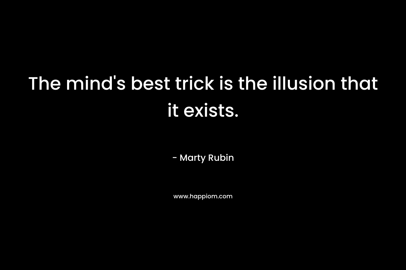 The mind’s best trick is the illusion that it exists. – Marty Rubin