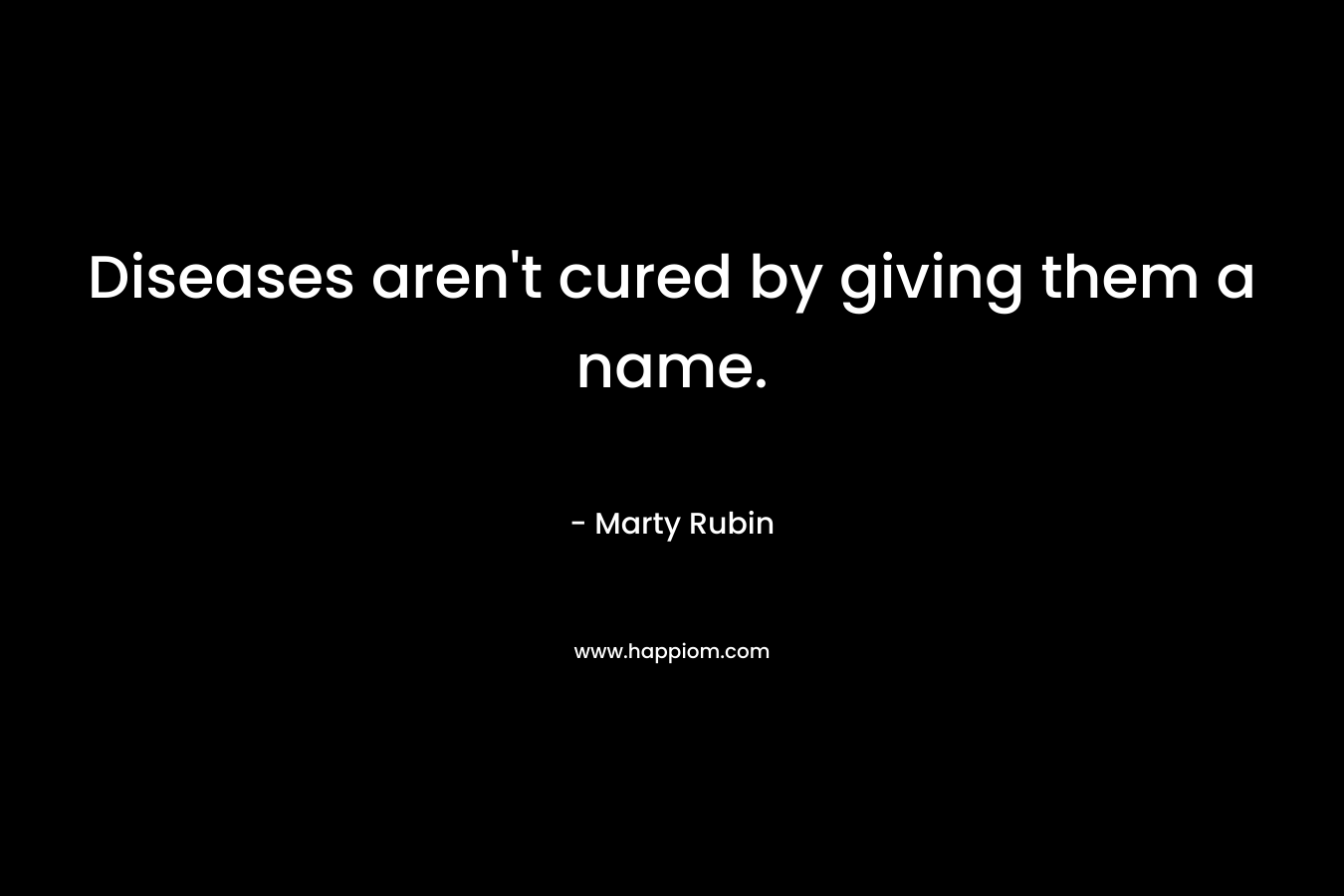 Diseases aren’t cured by giving them a name. – Marty Rubin