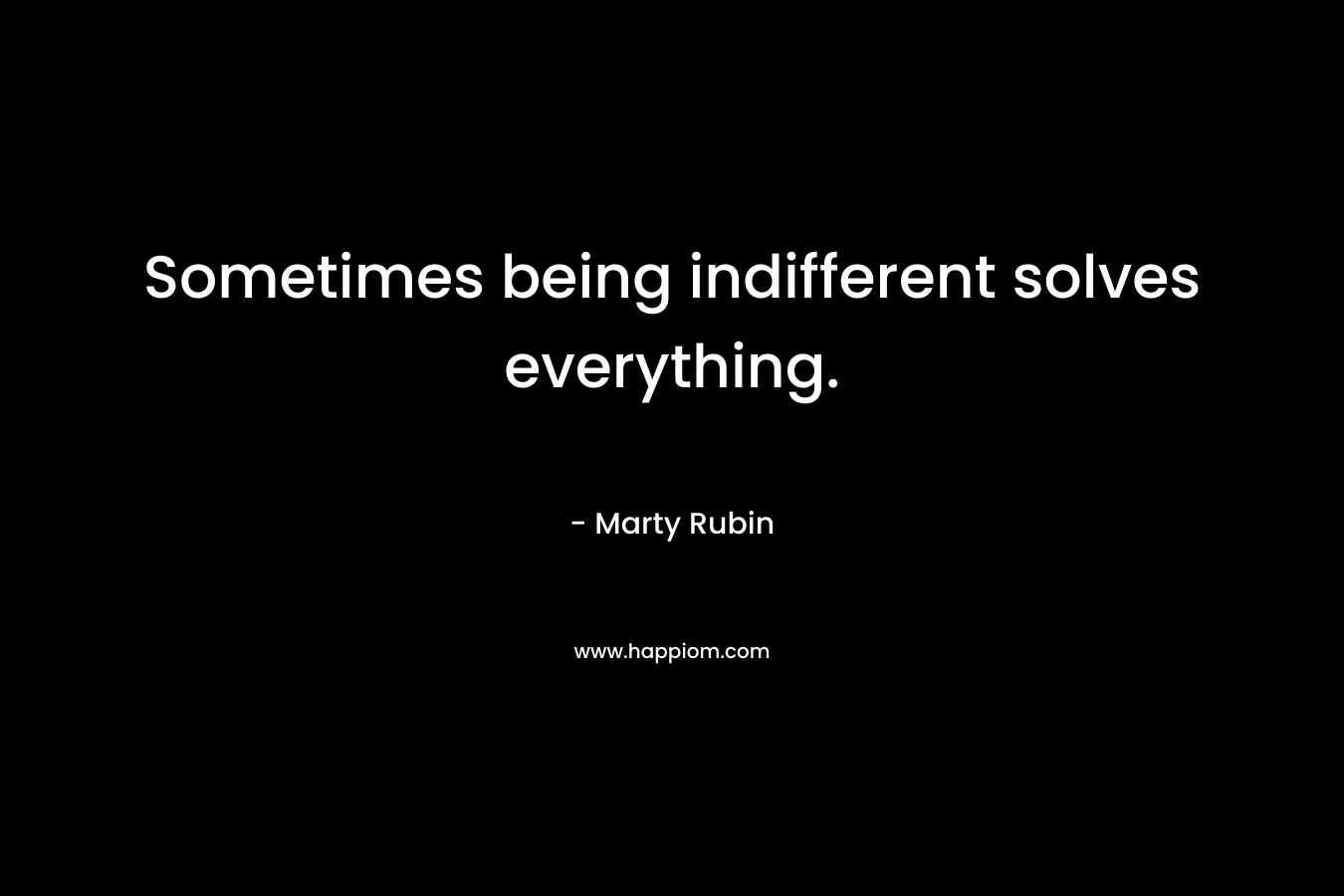 Sometimes being indifferent solves everything. – Marty Rubin