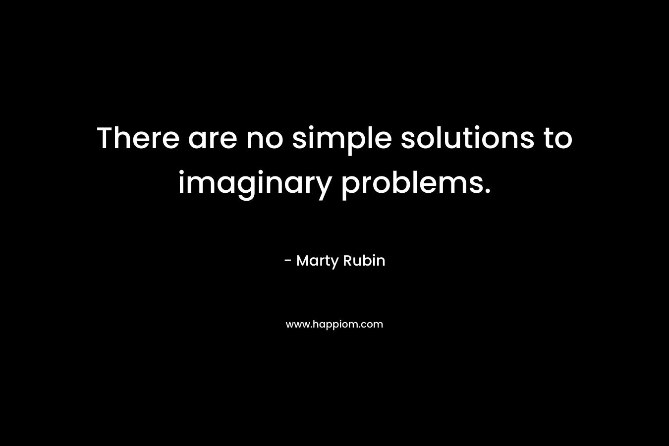 There are no simple solutions to imaginary problems. – Marty Rubin