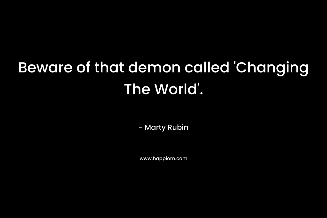 Beware of that demon called ‘Changing The World’. – Marty Rubin