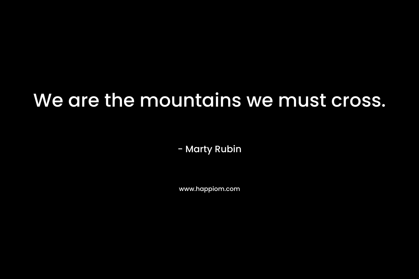 We are the mountains we must cross. – Marty Rubin