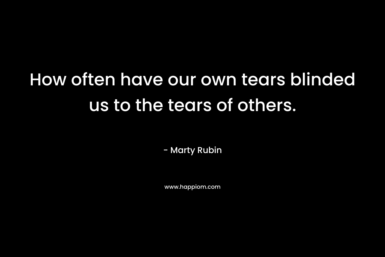 How often have our own tears blinded us to the tears of others.