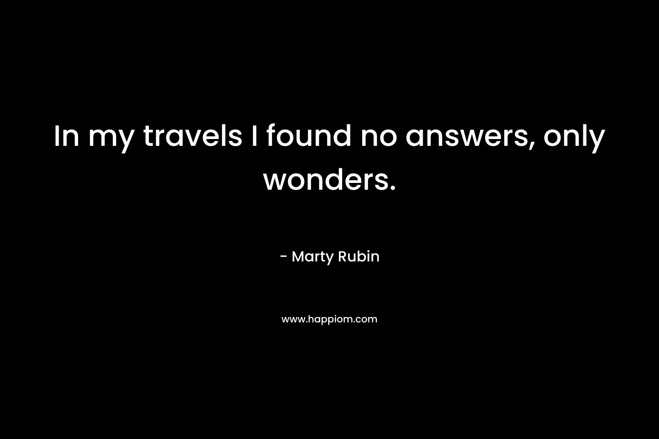 In my travels I found no answers, only wonders. – Marty Rubin