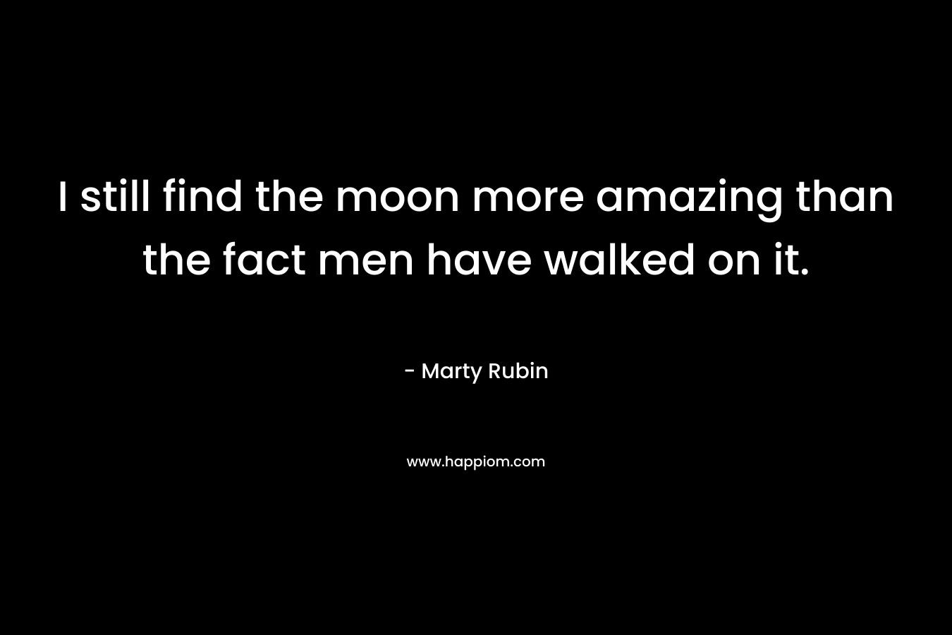 I still find the moon more amazing than the fact men have walked on it. – Marty Rubin