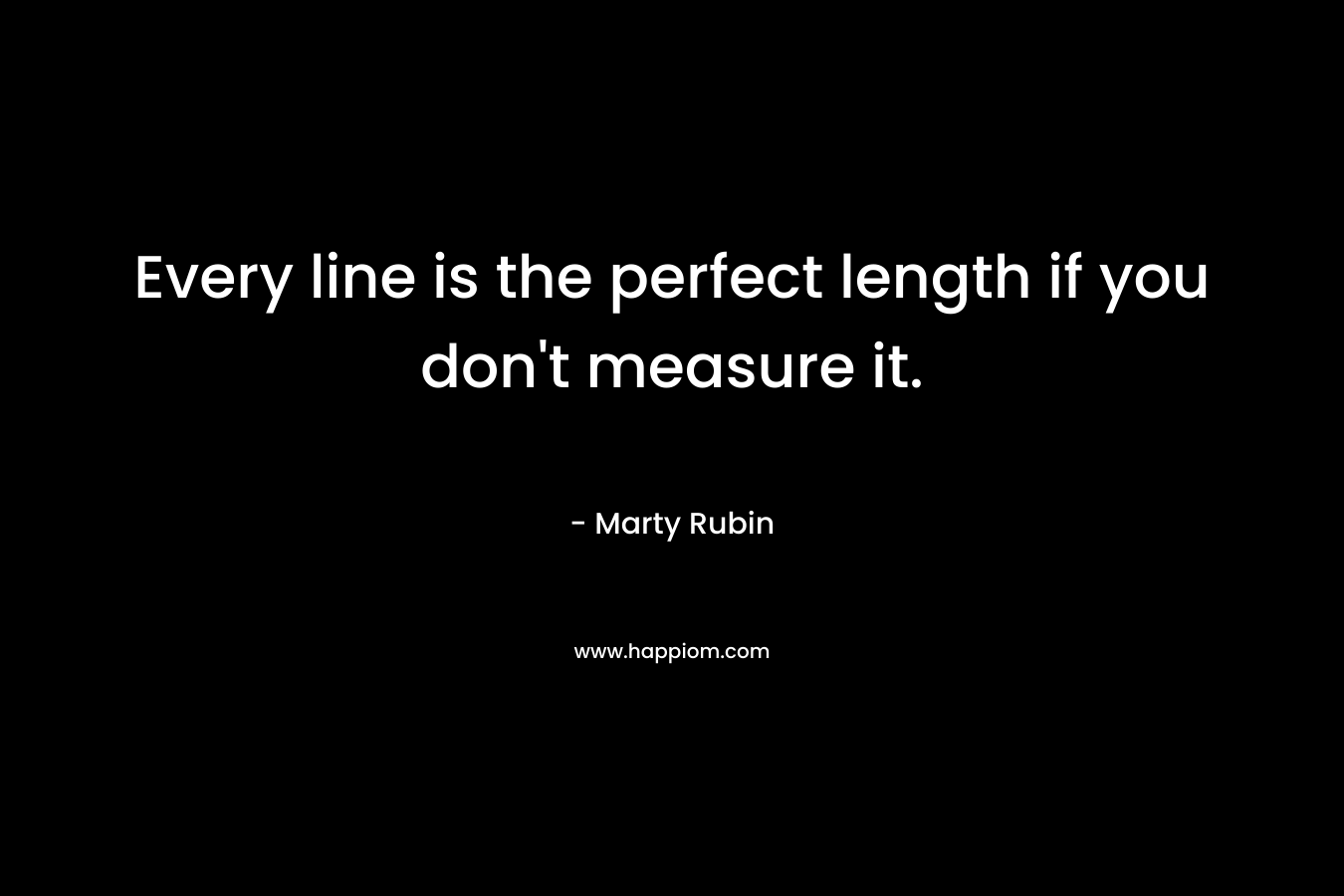 Every line is the perfect length if you don’t measure it. – Marty Rubin