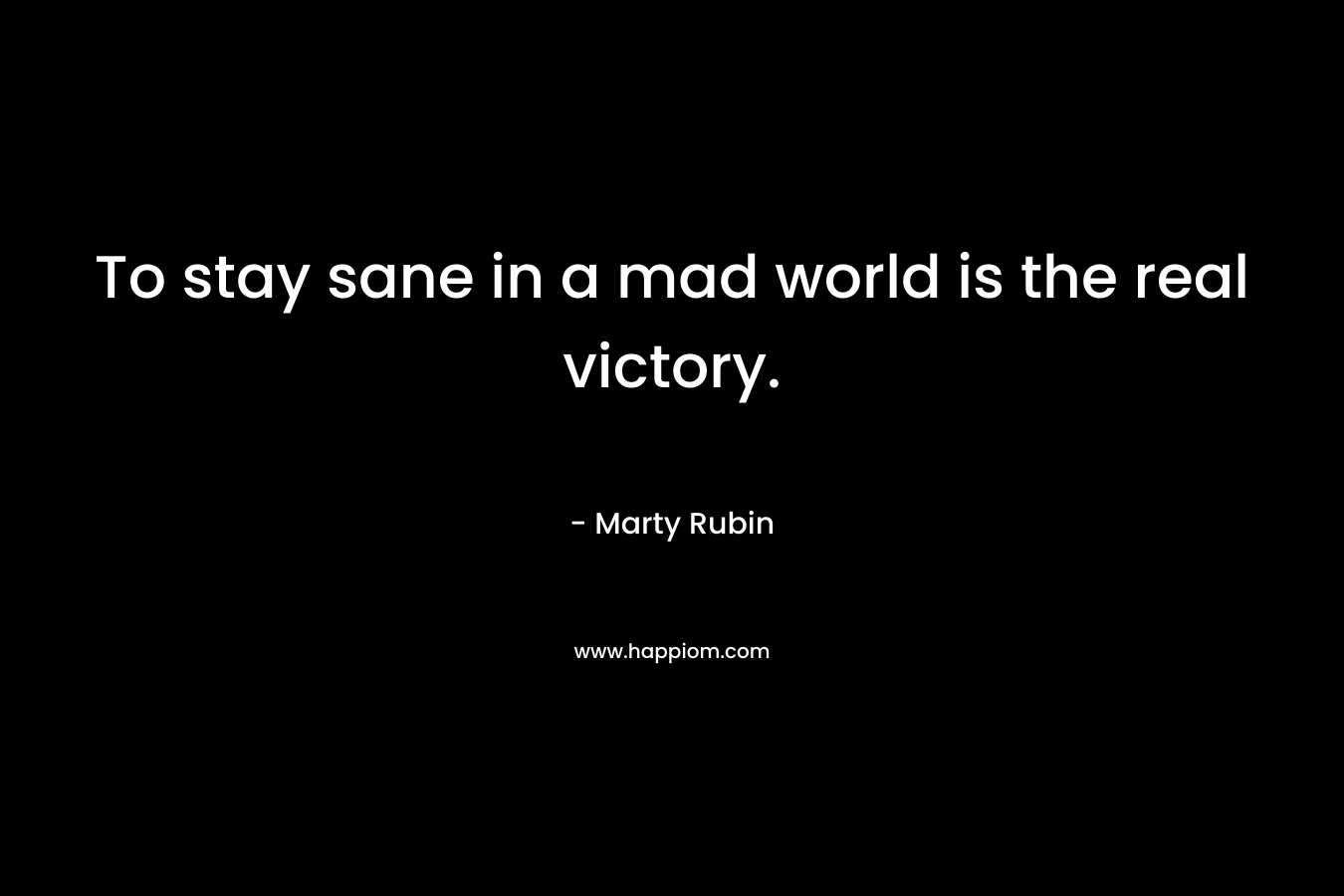 To stay sane in a mad world is the real victory. – Marty Rubin