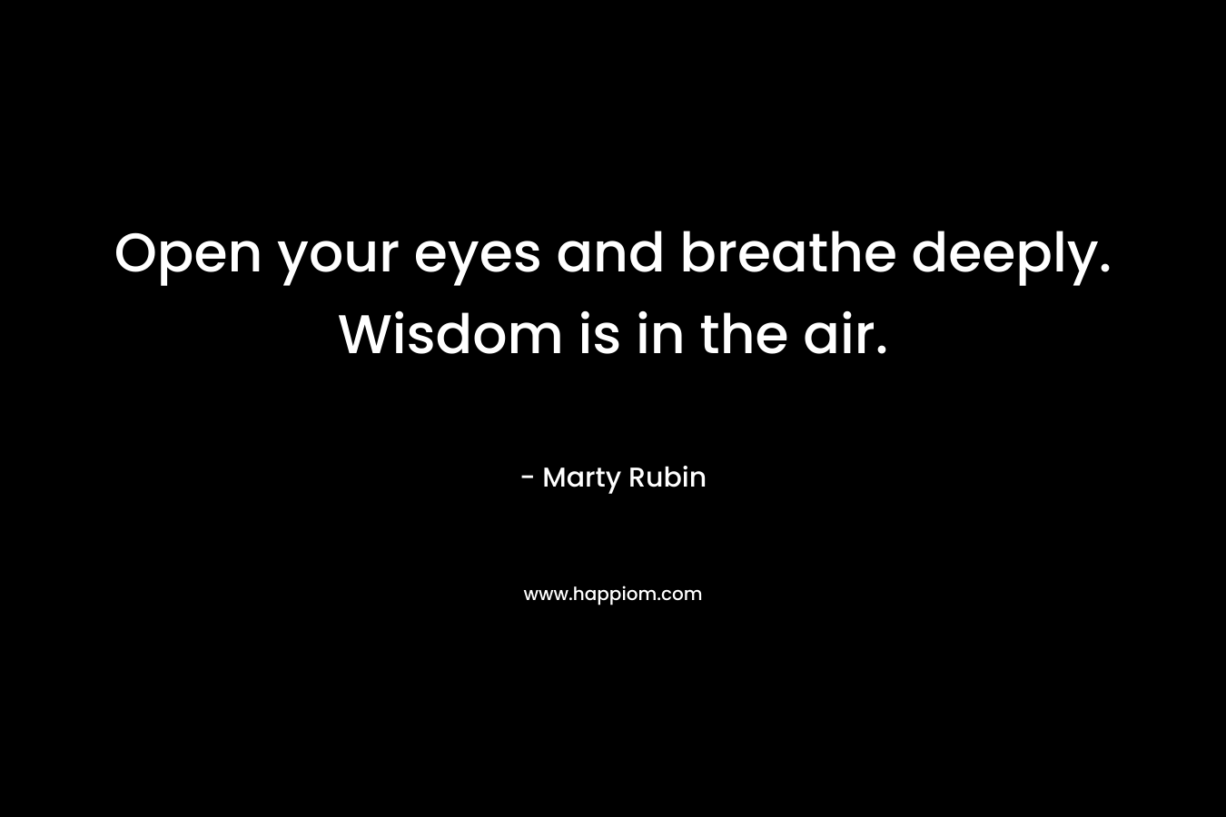 Open your eyes and breathe deeply. Wisdom is in the air. – Marty Rubin