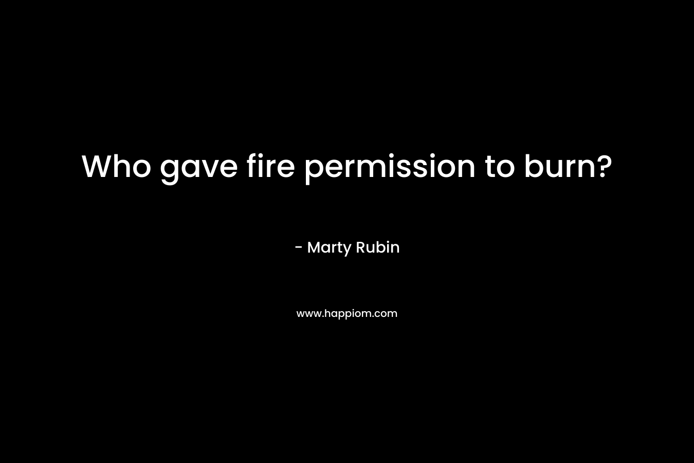 Who gave fire permission to burn? – Marty Rubin