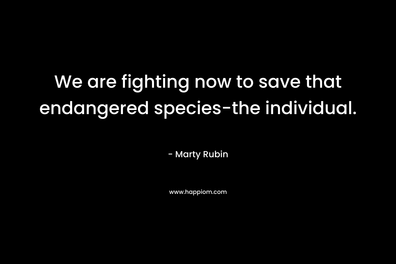 We are fighting now to save that endangered species-the individual. – Marty Rubin