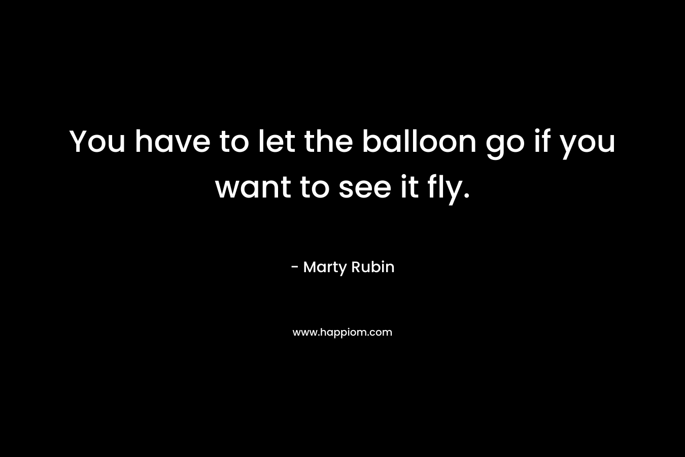 You have to let the balloon go if you want to see it fly. – Marty Rubin