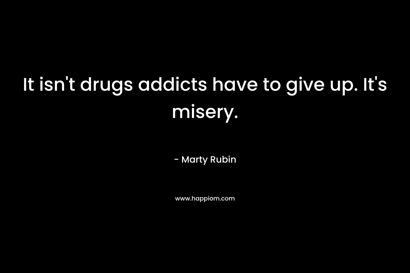 It isn’t drugs addicts have to give up. It’s misery. – Marty Rubin