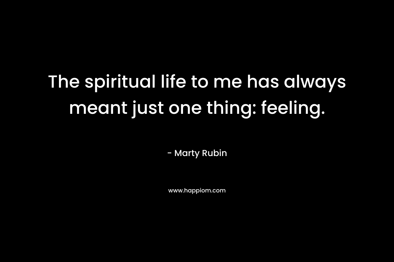 The spiritual life to me has always meant just one thing: feeling.