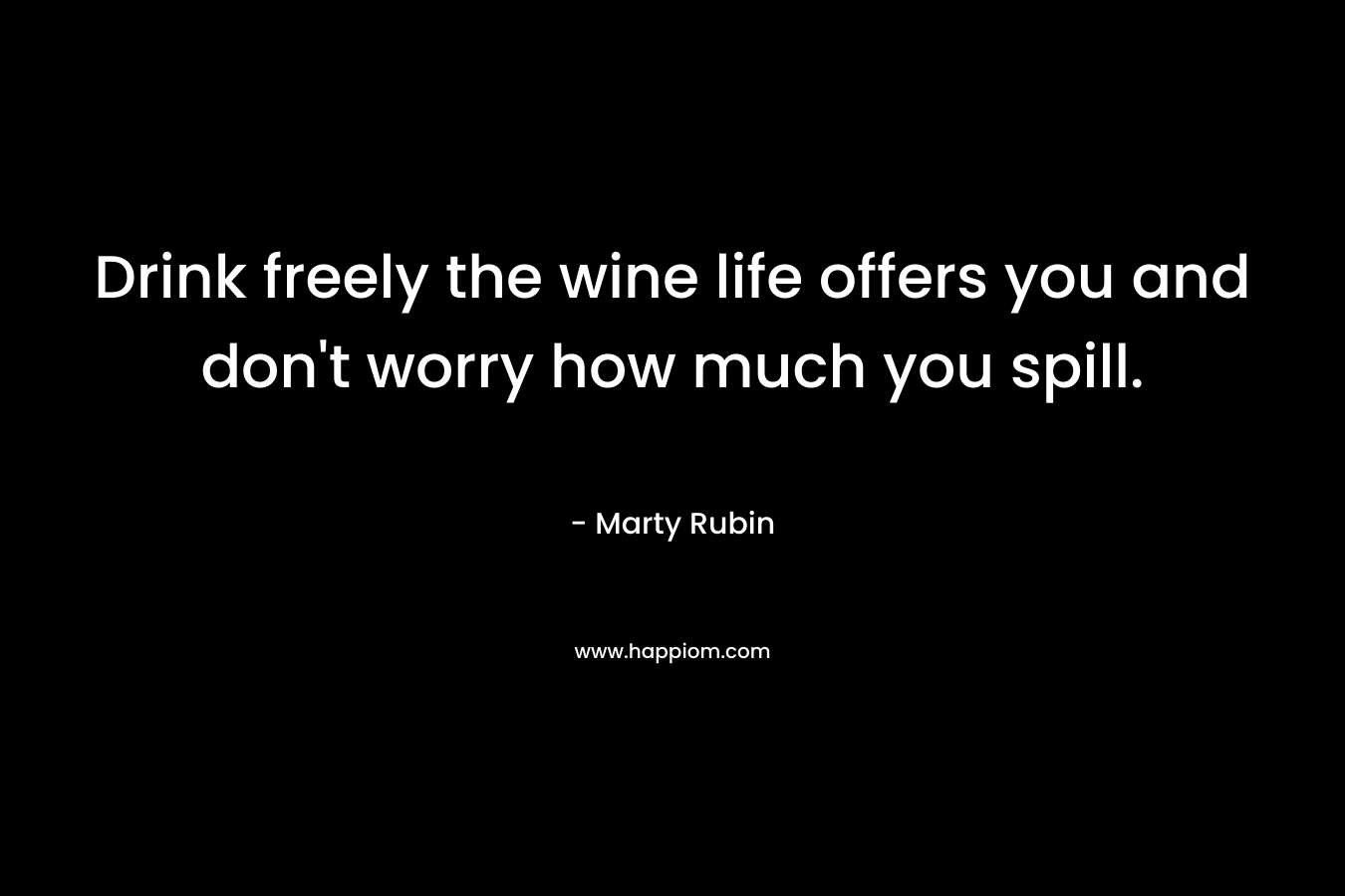 Drink freely the wine life offers you and don't worry how much you spill.