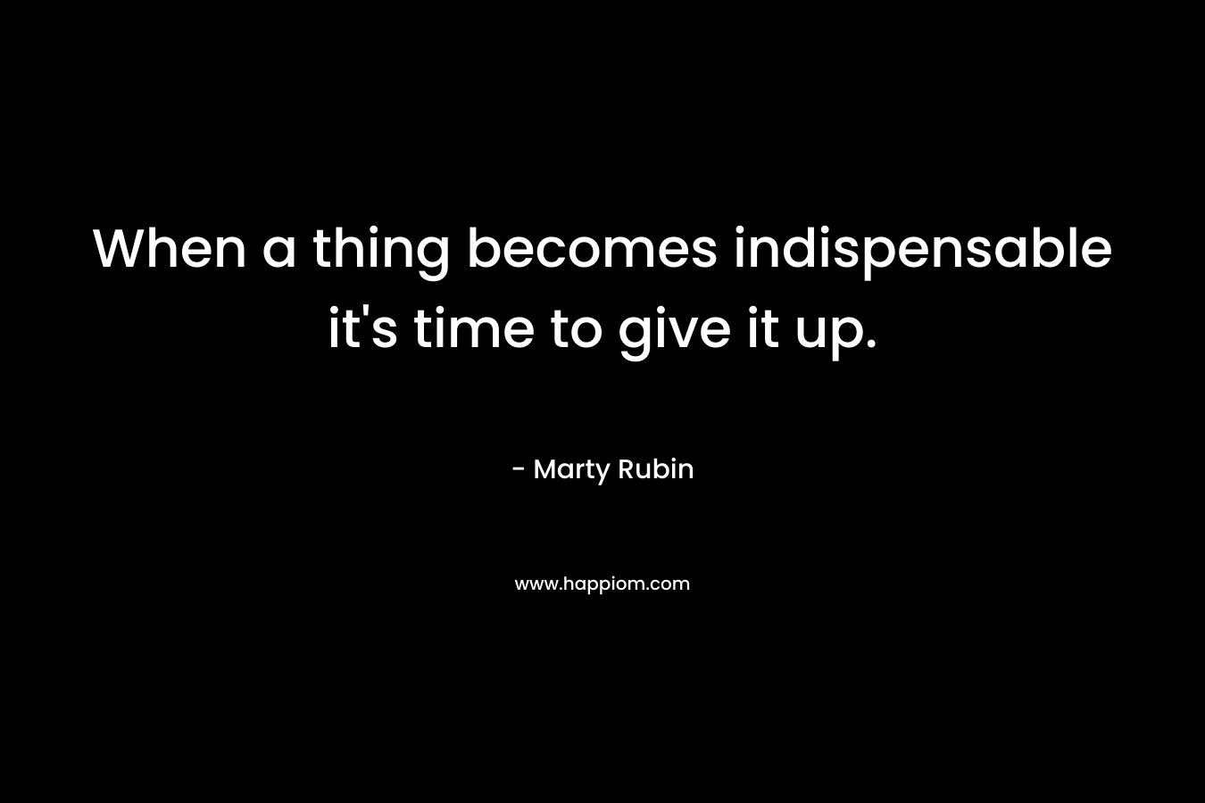 When a thing becomes indispensable it's time to give it up.