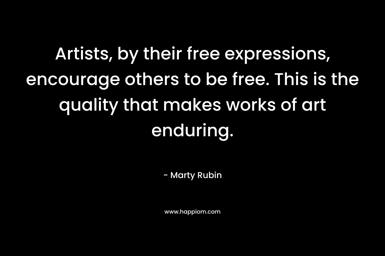 Artists, by their free expressions, encourage others to be free. This is the quality that makes works of art enduring.