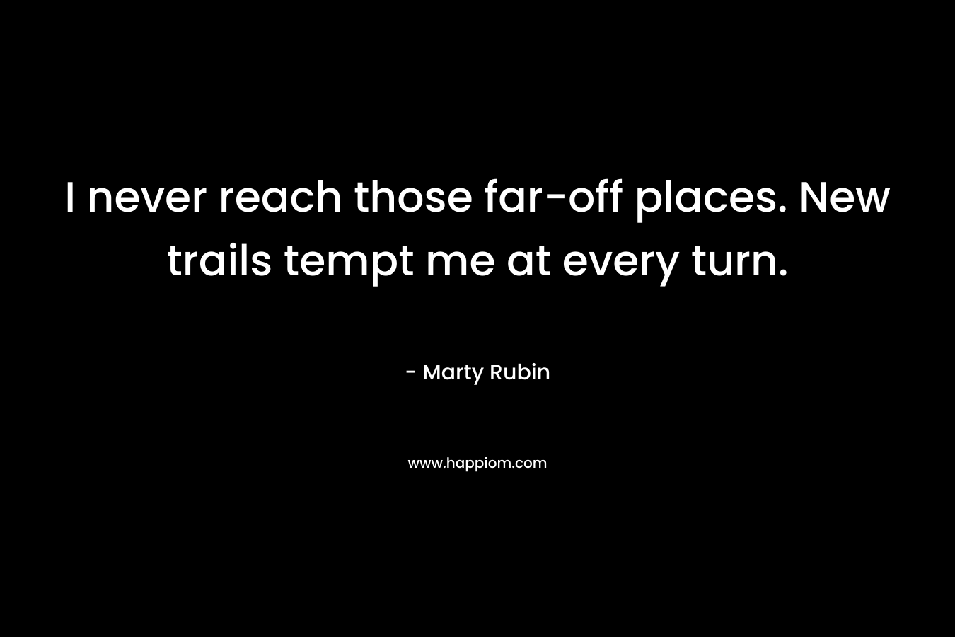 I never reach those far-off places. New trails tempt me at every turn.