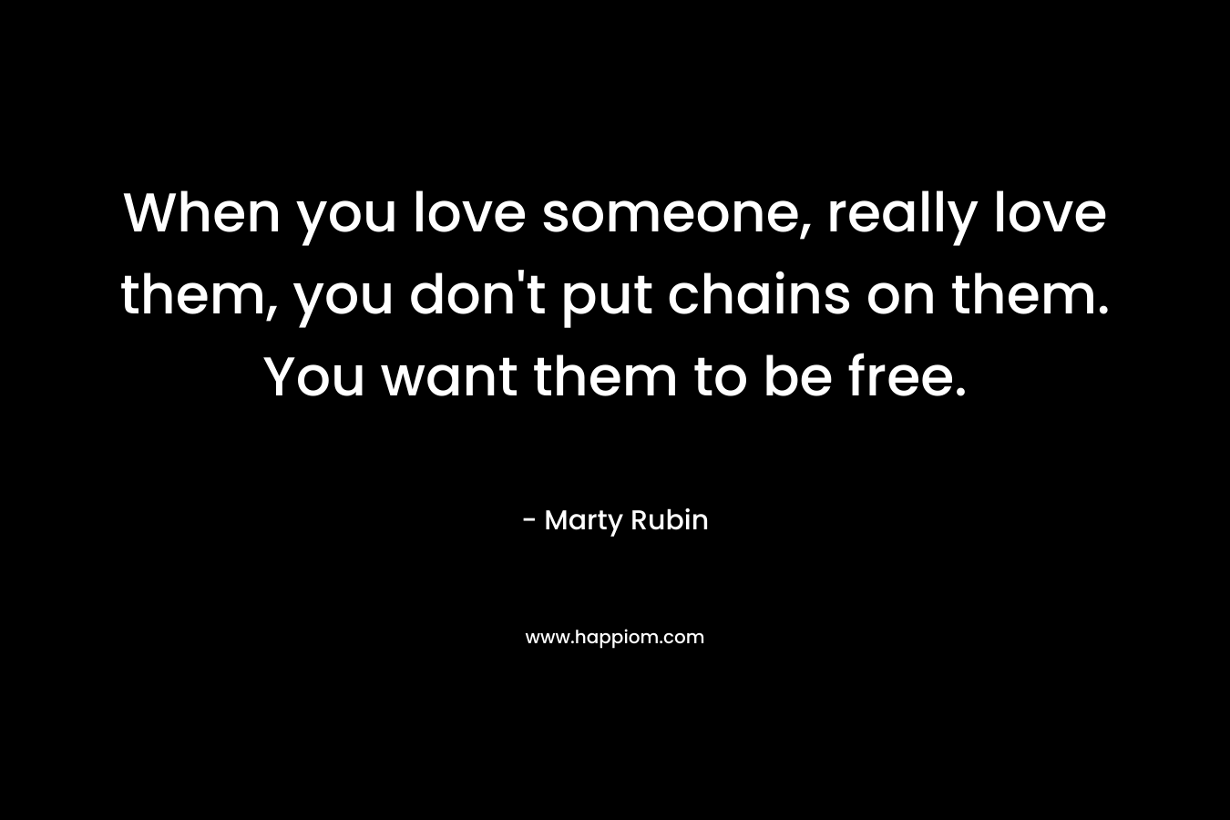 When you love someone, really love them, you don't put chains on them. You want them to be free.