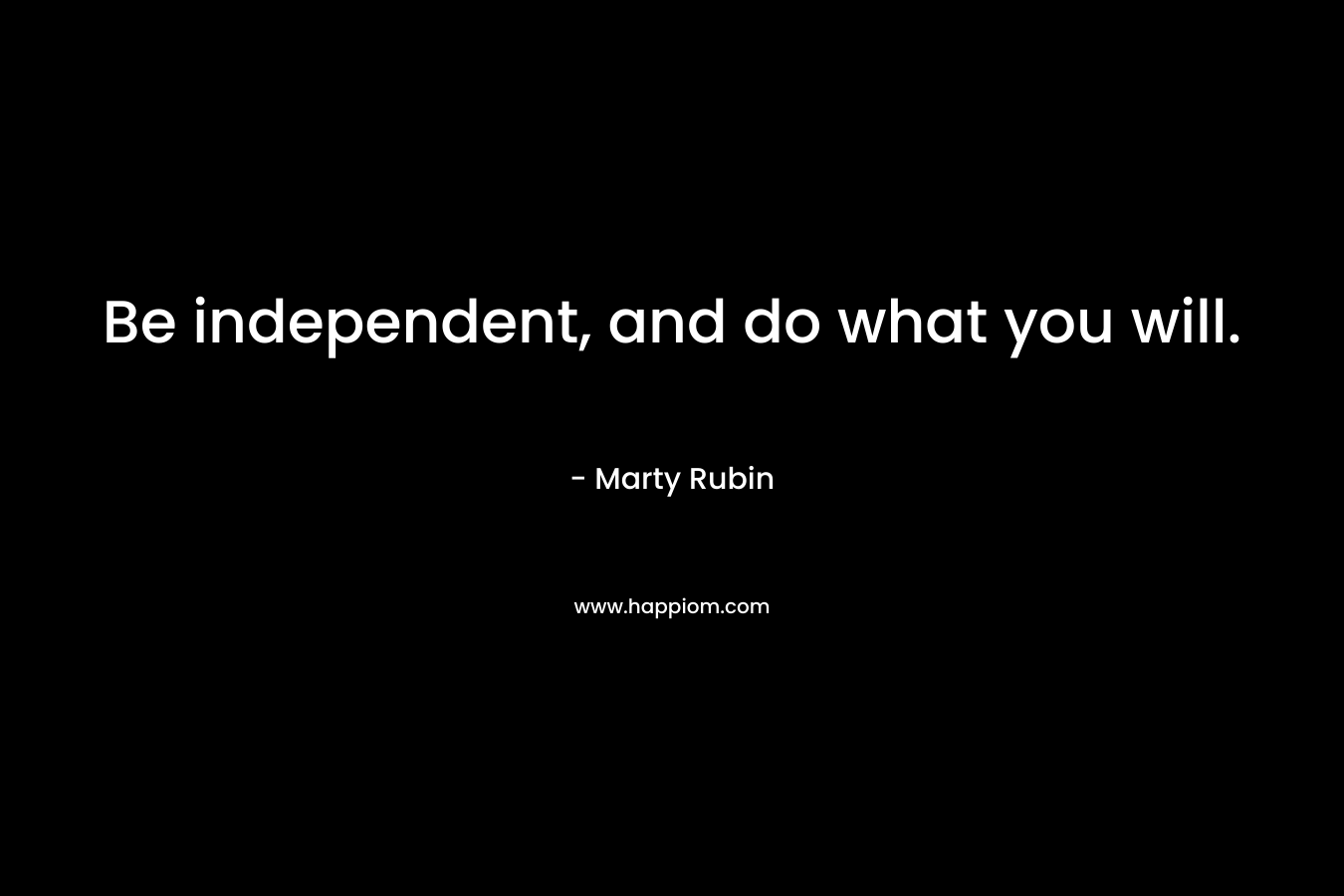 Be independent, and do what you will.