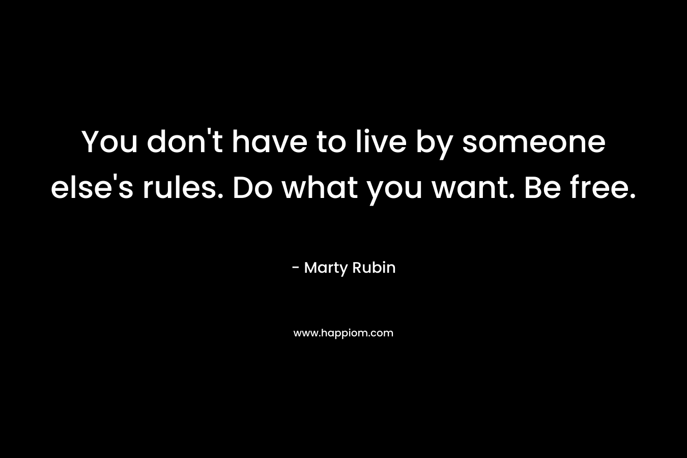You don't have to live by someone else's rules. Do what you want. Be free.