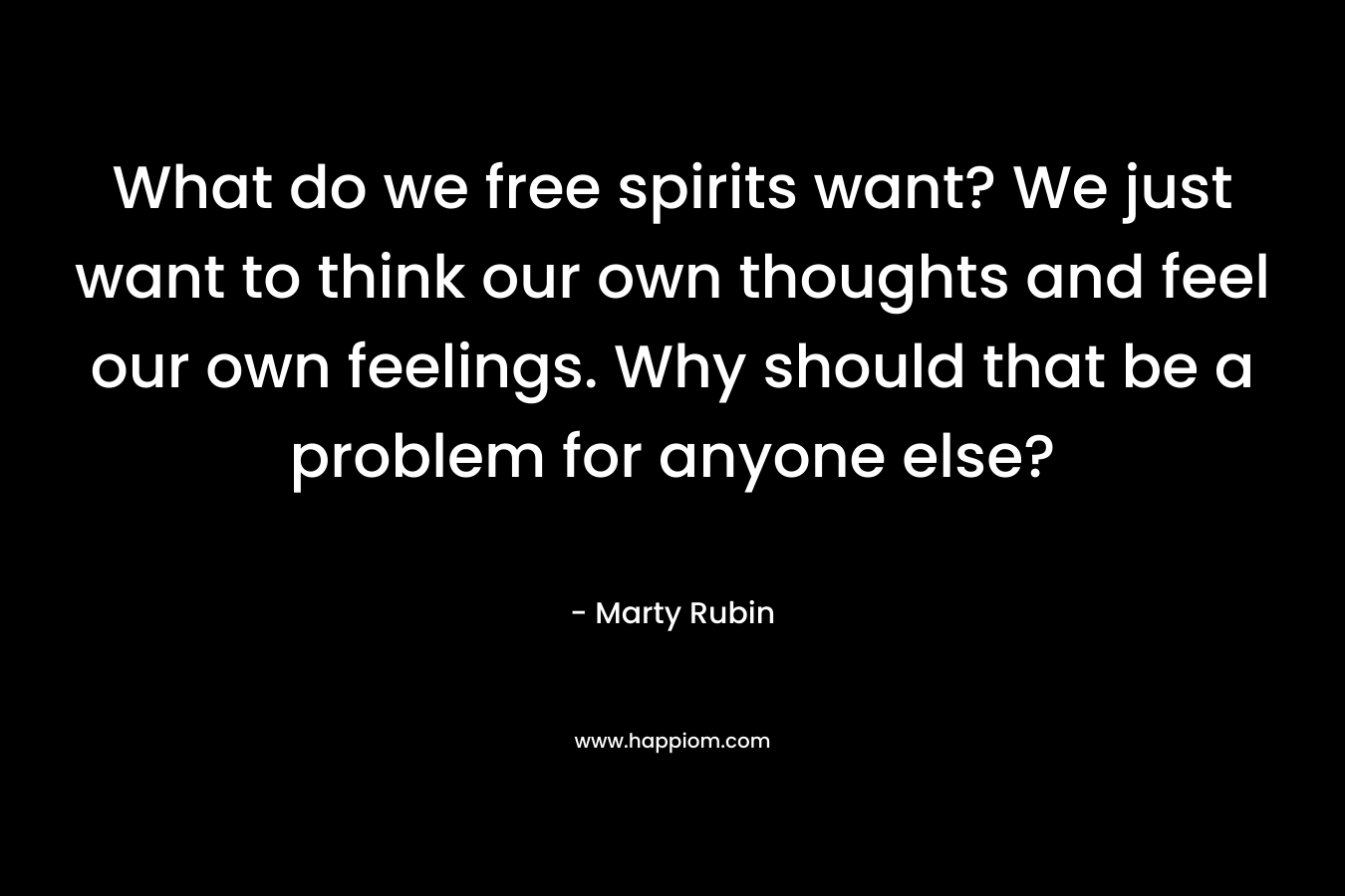What do we free spirits want? We just want to think our own thoughts and feel our own feelings. Why should that be a problem for anyone else?