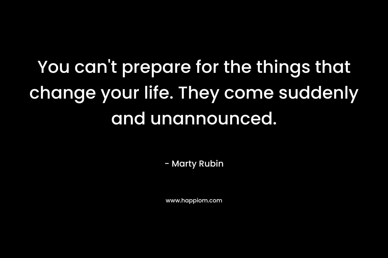 You can't prepare for the things that change your life. They come suddenly and unannounced.